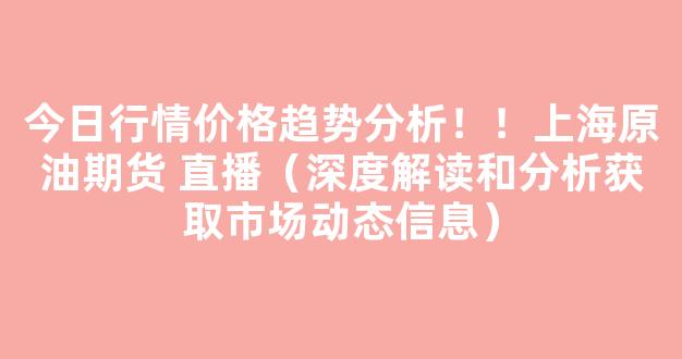 今日行情价格趋势分析！！上海原油期货 直播（深度解读和分析获取市场动态信息）_https://www.gdbxwh.com_开网店_第1张